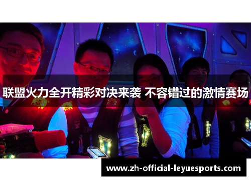 联盟火力全开精彩对决来袭 不容错过的激情赛场 联盟火力全开精彩对决来袭 不容错过的激情赛场