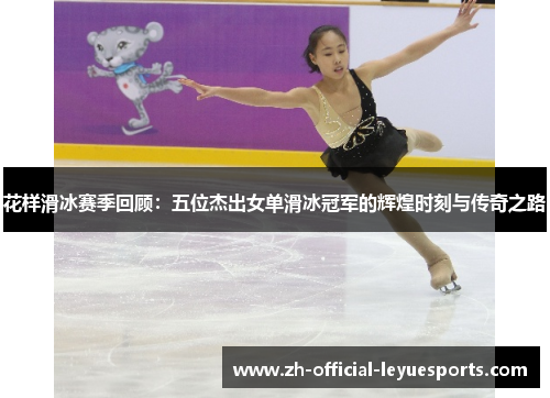 花样滑冰赛季回顾:五位杰出女单滑冰冠军的辉煌时刻与传奇之路 花样滑冰赛季回顾:五位杰出女单滑冰冠军的辉煌时刻与传奇之路