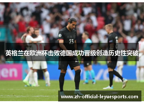 英格兰在欧洲杯击败德国成功晋级创造历史性突破