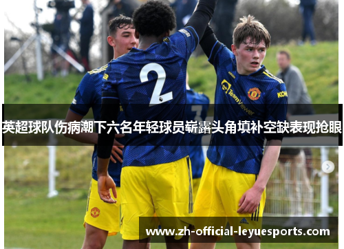 英超球队伤病潮下六名年轻球员崭露头角填补空缺表现抢眼
