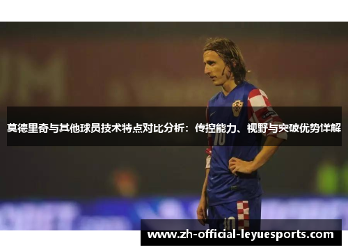 莫德里奇与其他球员技术特点对比分析:传控能力、视野与突破优势详解 莫德里奇与其他球员技术特点对比分析:传控能力、视野与突破优势详解