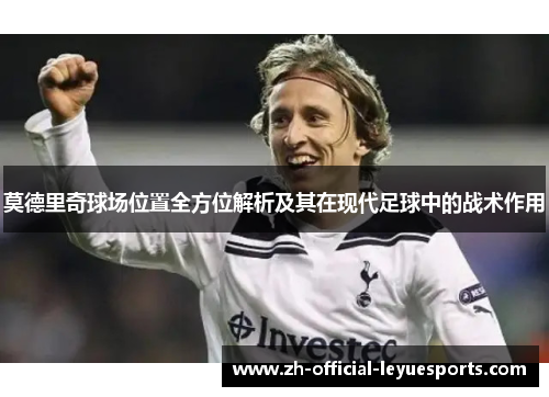 莫德里奇球场位置全方位解析及其在现代足球中的战术作用 莫德里奇球场位置全方位解析及其在现代足球中的战术作用