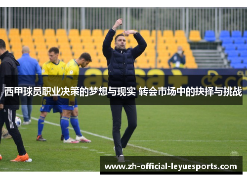 西甲球员职业决策的梦想与现实 转会市场中的抉择与挑战 西甲球员职业决策的梦想与现实 转会市场中的抉择与挑战