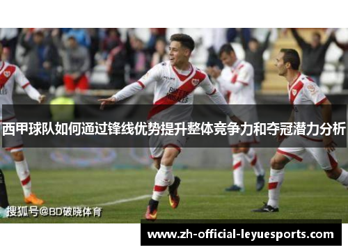 西甲球队如何通过锋线优势提升整体竞争力和夺冠潜力分析 西甲球队如何通过锋线优势提升整体竞争力和夺冠潜力分析