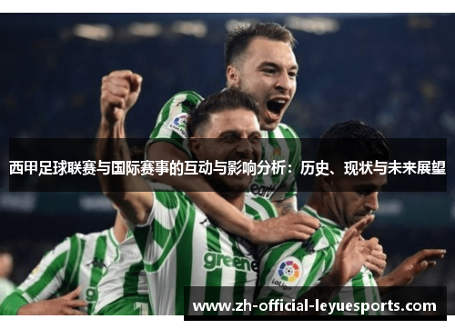 西甲足球联赛与国际赛事的互动与影响分析:历史、现状与未来展望 西甲足球联赛与国际赛事的互动与影响分析:历史、现状与未来展望