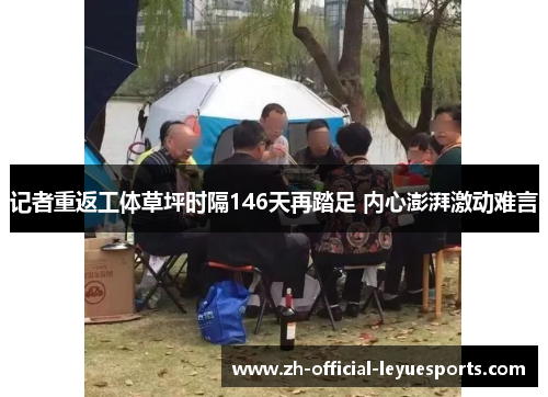 记者重返工体草坪时隔146天再踏足 内心澎湃激动难言