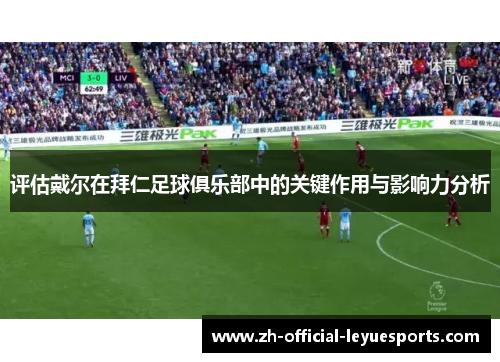 评估戴尔在拜仁足球俱乐部中的关键作用与影响力分析 评估戴尔在拜仁足球俱乐部中的关键作用与影响力分析