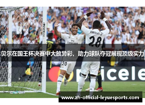 贝尔在国王杯决赛中大放异彩,助力球队夺冠展现顶级实力 贝尔在国王杯决赛中大放异彩,助力球队夺冠展现顶级实力