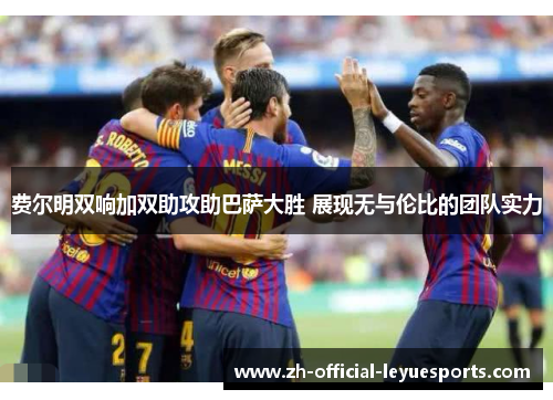 费尔明双响加双助攻助巴萨大胜 展现无与伦比的团队实力 费尔明双响加双助攻助巴萨大胜 展现无与伦比的团队实力