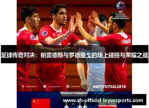 足球传奇对决：帕雷德斯与罗德里戈的场上碰撞与荣耀之战
