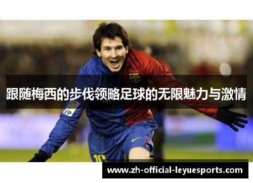 跟随梅西的步伐领略足球的无限魅力与激情 跟随梅西的步伐领略足球的无限魅力与激情