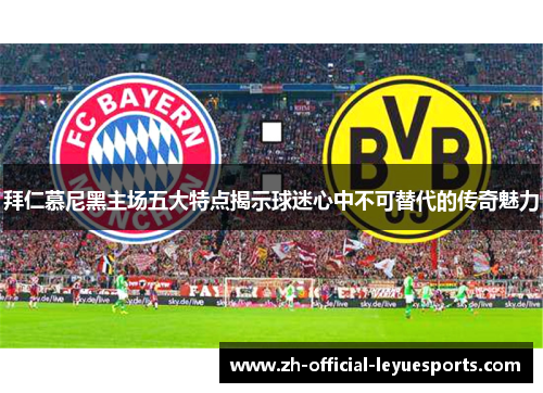 拜仁慕尼黑主场五大特点揭示球迷心中不可替代的传奇魅力 拜仁慕尼黑主场五大特点揭示球迷心中不可替代的传奇魅力