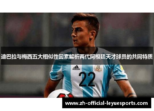 迪巴拉与梅西五大相似性因素解析两代阿根廷天才球员的共同特质