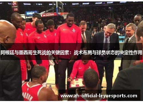 阿根廷与墨西哥生死战的关键因素:战术布局与球员状态的决定性作用 阿根廷与墨西哥生死战的关键因素:战术布局与球员状态的决定性作用