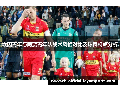 埃因青年与阿贾青年队战术风格对比及球员特点分析
