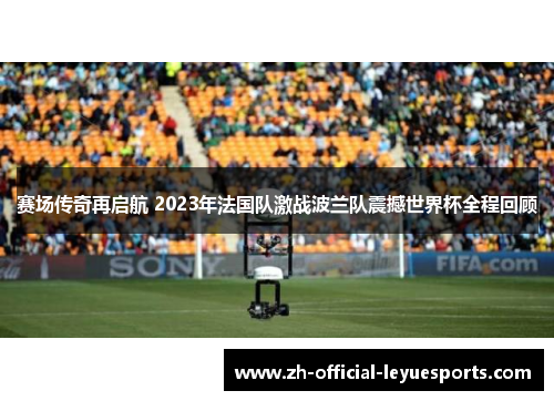 赛场传奇再启航 2023年法国队激战波兰队震撼世界杯全程回顾 赛场传奇再启航 2023年法国队激战波兰队震撼世界杯全程回顾