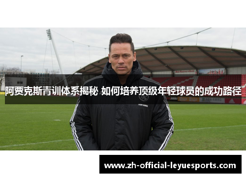 阿贾克斯青训体系揭秘 如何培养顶级年轻球员的成功路径 阿贾克斯青训体系揭秘 如何培养顶级年轻球员的成功路径