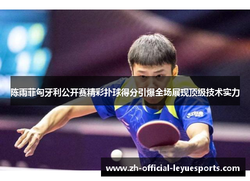 陈雨菲匈牙利公开赛精彩扑球得分引爆全场展现顶级技术实力