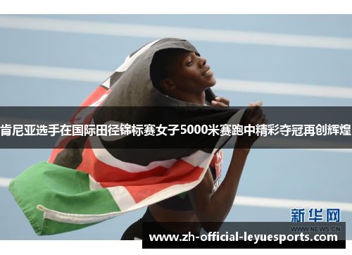 肯尼亚选手在国际田径锦标赛女子5000米赛跑中精彩夺冠再创辉煌
