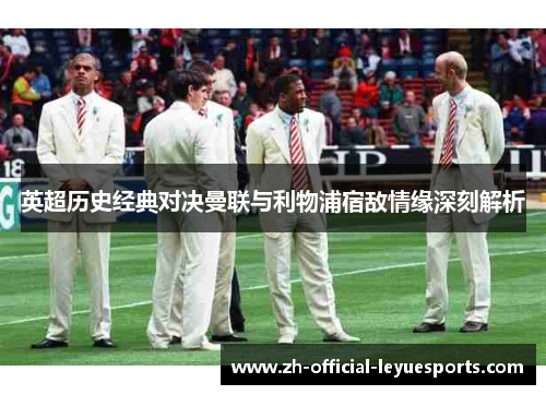 英超历史经典对决曼联与利物浦宿敌情缘深刻解析