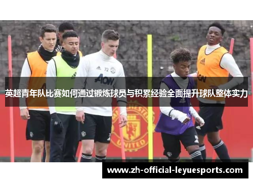 英超青年队比赛如何通过锻炼球员与积累经验全面提升球队整体实力