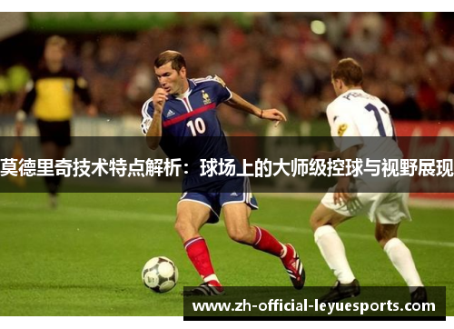 莫德里奇技术特点解析：球场上的大师级控球与视野展现