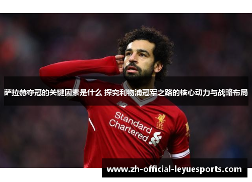 萨拉赫夺冠的关键因素是什么 探究利物浦冠军之路的核心动力与战略布局
