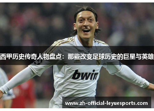 西甲历史传奇人物盘点：那些改变足球历史的巨星与英雄