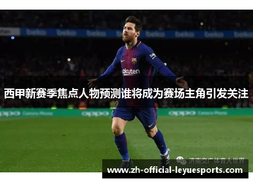 西甲新赛季焦点人物预测谁将成为赛场主角引发关注