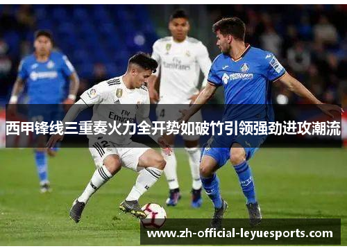 西甲锋线三重奏火力全开势如破竹引领强劲进攻潮流