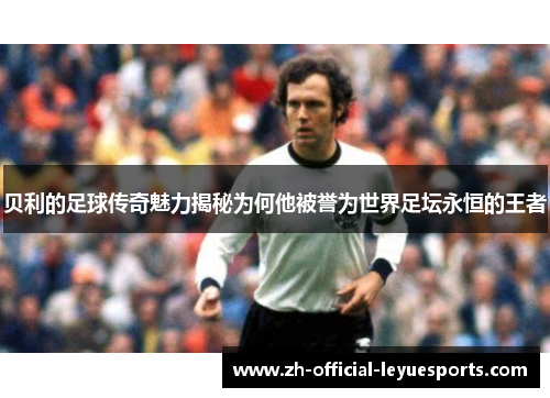 贝利的足球传奇魅力揭秘为何他被誉为世界足坛永恒的王者