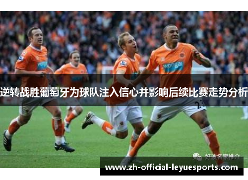 逆转战胜葡萄牙为球队注入信心并影响后续比赛走势分析