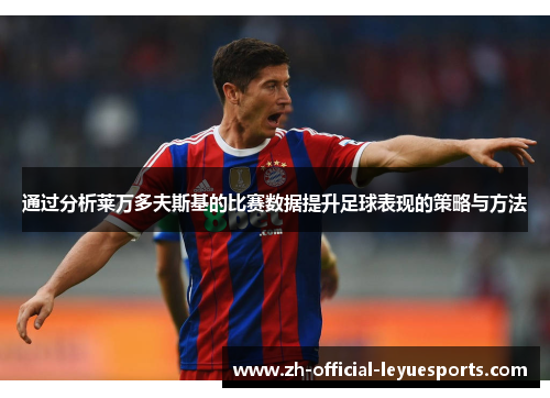 通过分析莱万多夫斯基的比赛数据提升足球表现的策略与方法