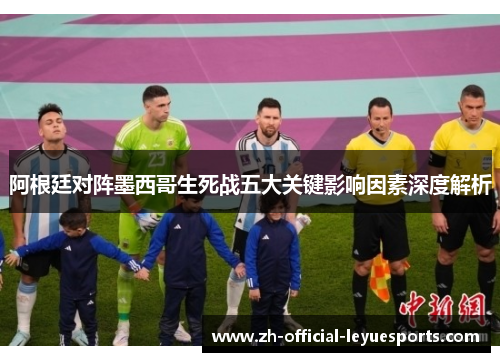 阿根廷对阵墨西哥生死战五大关键影响因素深度解析 阿根廷对阵墨西哥生死战五大关键影响因素深度解析
