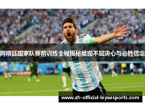 阿根廷国家队赛前训练全程揭秘展现不屈决心与必胜信念 阿根廷国家队赛前训练全程揭秘展现不屈决心与必胜信念
