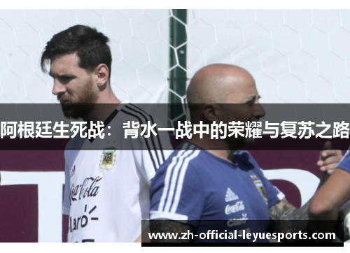 阿根廷生死战:背水一战中的荣耀与复苏之路 阿根廷生死战:背水一战中的荣耀与复苏之路