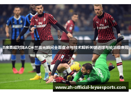B席英超对阵AC米兰高光瞬间全面盘点与技术解析关键进球与统治级表现