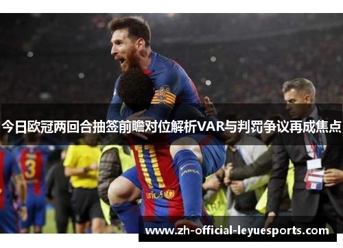 今日欧冠两回合抽签前瞻对位解析VAR与判罚争议再成焦点