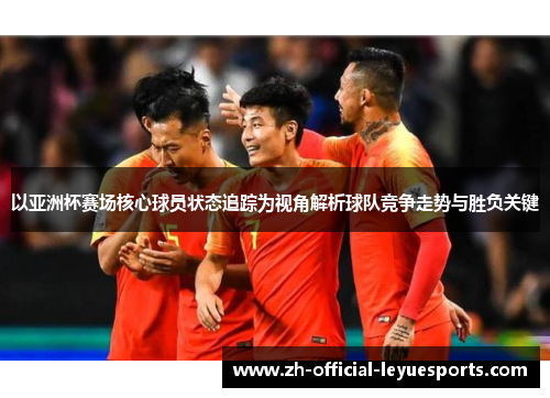 以亚洲杯赛场核心球员状态追踪为视角解析球队竞争走势与胜负关键