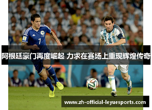 阿根廷豪门再度崛起 力求在赛场上重现辉煌传奇 阿根廷豪门再度崛起 力求在赛场上重现辉煌传奇