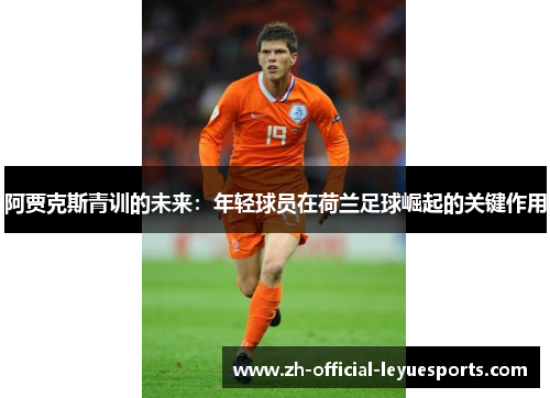 阿贾克斯青训的未来:年轻球员在荷兰足球崛起的关键作用 阿贾克斯青训的未来:年轻球员在荷兰足球崛起的关键作用