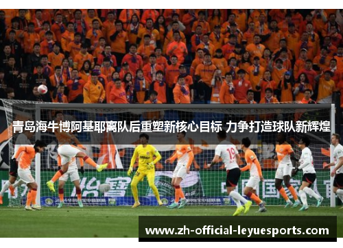 青岛海牛博阿基耶离队后重塑新核心目标 力争打造球队新辉煌 青岛海牛博阿基耶离队后重塑新核心目标 力争打造球队新辉煌