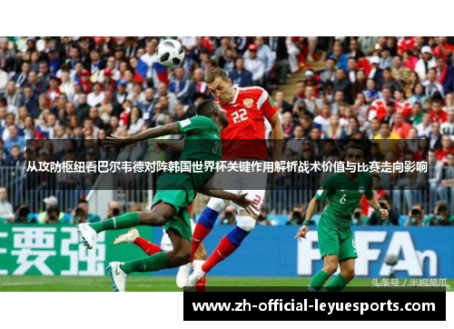 从攻防枢纽看巴尔韦德对阵韩国世界杯关键作用解析战术价值与比赛走向影响 从攻防枢纽看巴尔韦德对阵韩国世界杯关键作用解析战术价值与比赛走向影响