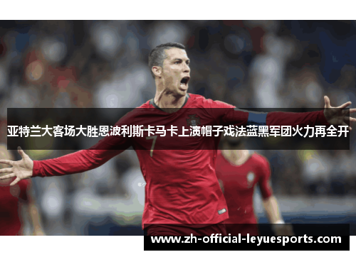 亚特兰大客场大胜恩波利斯卡马卡上演帽子戏法蓝黑军团火力再全开 亚特兰大客场大胜恩波利斯卡马卡上演帽子戏法蓝黑军团火力再全开