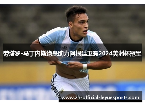 劳塔罗·马丁内斯绝杀助力阿根廷卫冕2024美洲杯冠军