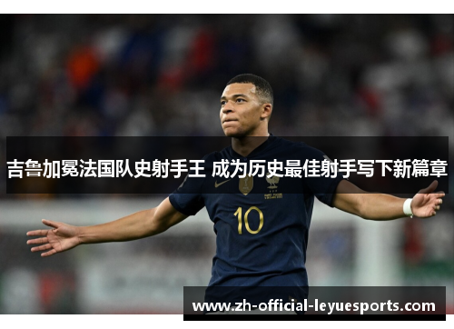 吉鲁加冕法国队史射手王 成为历史最佳射手写下新篇章