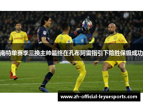 南特单赛季三换主帅最终在孔布阿雷指引下险胜保级成功 南特单赛季三换主帅最终在孔布阿雷指引下险胜保级成功