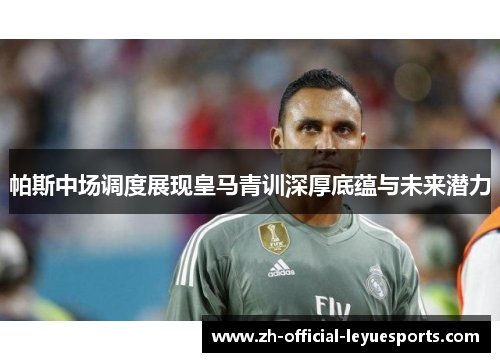 帕斯中场调度展现皇马青训深厚底蕴与未来潜力
