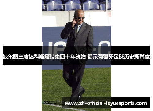 波尔图主席达科斯塔结束四十年统治 揭示葡萄牙足球历史新篇章