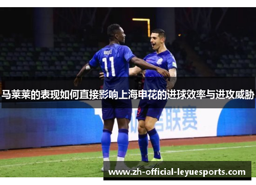 马莱莱的表现如何直接影响上海申花的进球效率与进攻威胁